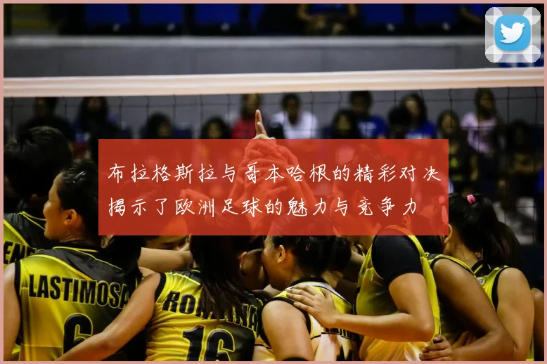 布拉格斯拉与哥本哈根的精彩对决揭示了欧洲足球的魅力与竞争力
