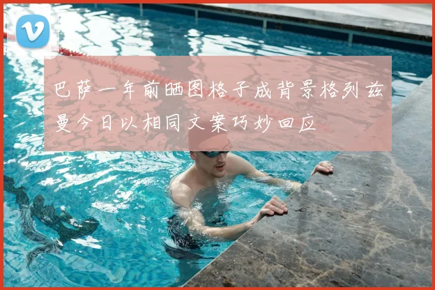 巴萨一年前晒图格子成背景格列兹曼今日以相同文案巧妙回应