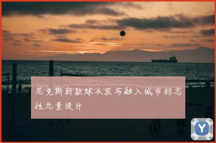 尼克斯新款球衣发布融入城市标志性元素设计