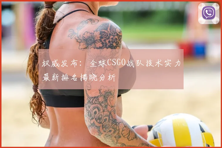 权威发布：全球CSGO战队技术实力最新排名揭晓分析