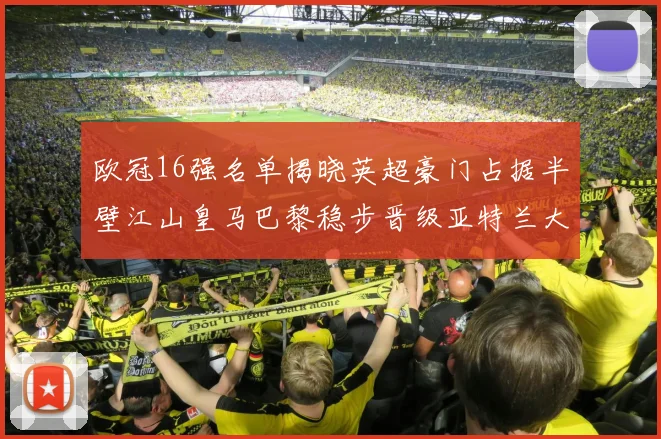 欧冠16强名单揭晓英超豪门占据半壁江山皇马巴黎稳步晋级亚特兰大独撑意甲希望