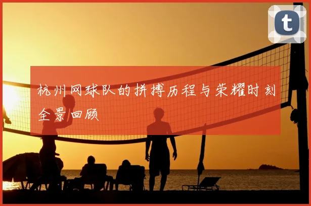 杭州网球队的拼搏历程与荣耀时刻全景回顾