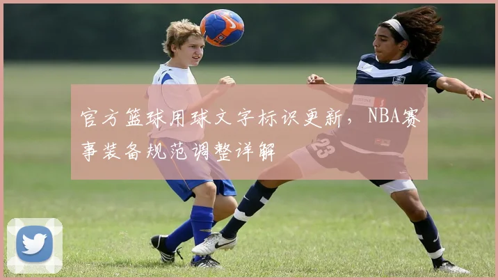 官方篮球用球文字标识更新,NBA赛事装备规范调整详解